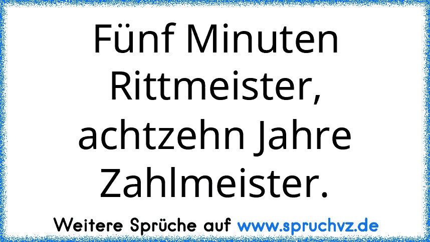 Fünf Minuten Rittmeister, achtzehn Jahre Zahlmeister.