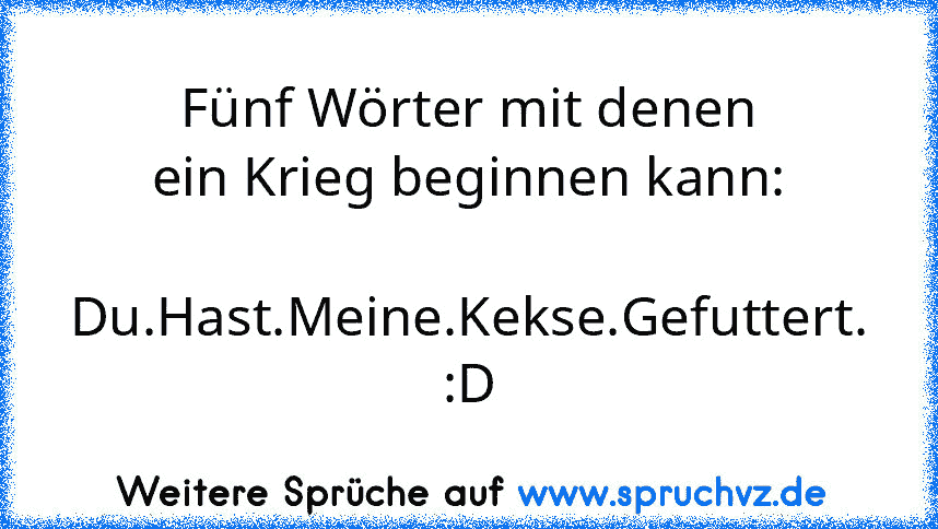 Fünf Wörter mit denen ein Krieg beginnen kann:
              Du.Hast.Meine.Kekse.Gefuttert.
:D