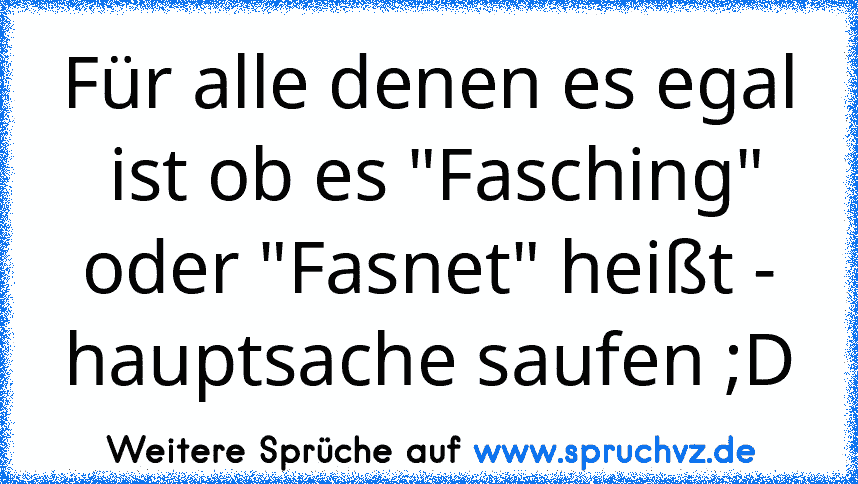 Für alle denen es egal  ist ob es "Fasching" oder "Fasnet" heißt - hauptsache saufen ;D