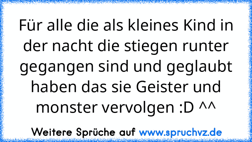 Für alle die als kleines Kind in der nacht die stiegen runter gegangen sind und geglaubt haben das sie Geister und monster vervolgen :D ^^