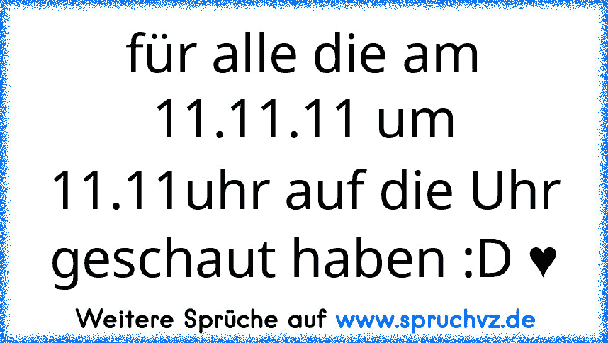 für alle die am 11.11.11 um 11.11uhr auf die Uhr geschaut haben :D ♥