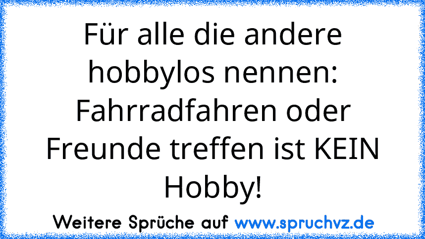 Für alle die andere hobbylos nennen: Fahrradfahren oder Freunde treffen ist KEIN Hobby!