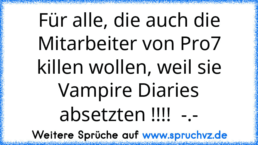 Für alle, die auch die Mitarbeiter von Pro7 killen wollen, weil sie Vampire Diaries absetzten !!!!  -.-