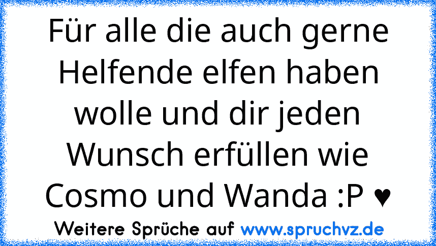 Für alle die auch gerne Helfende elfen haben wolle und dir jeden Wunsch erfüllen wie Cosmo und Wanda :P ♥