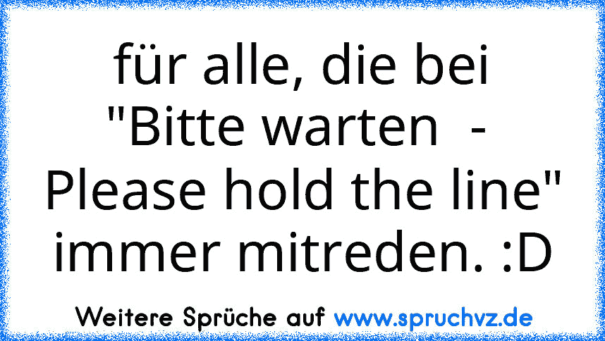 für alle, die bei "Bitte warten  -  Please hold the line" immer mitreden. :D