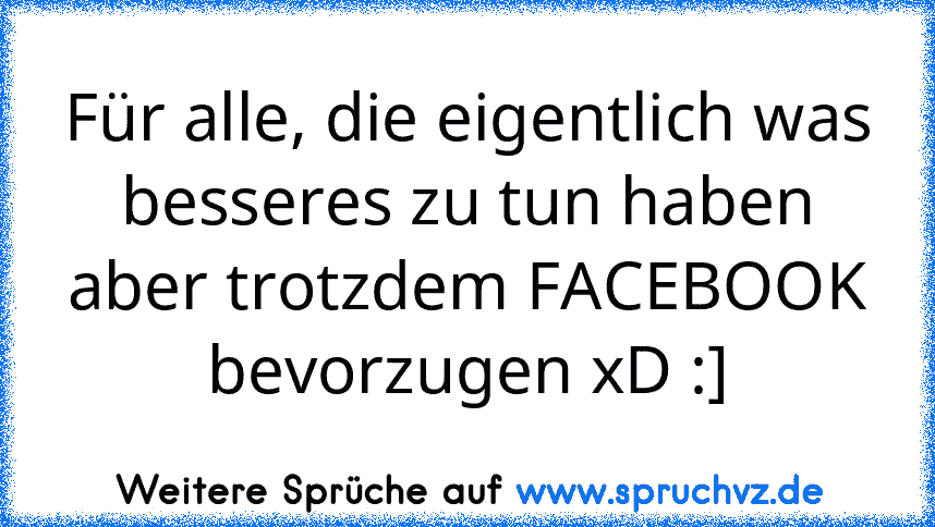 Für alle, die eigentlich was besseres zu tun haben aber trotzdem FACEBOOK bevorzugen xD :]