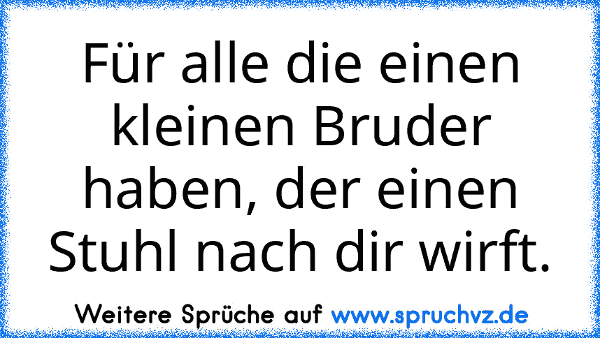 Für alle die einen kleinen Bruder haben, der einen Stuhl nach dir wirft.