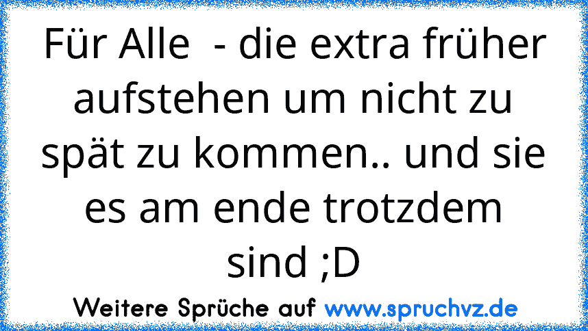 Für Alle  - die extra früher aufstehen um nicht zu spät zu kommen.. und sie es am ende trotzdem sind ;D