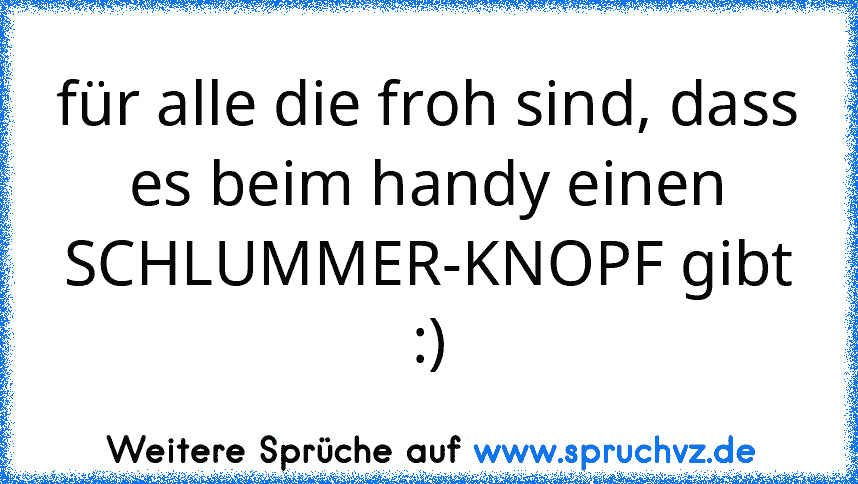 für alle die froh sind, dass es beim handy einen SCHLUMMER-KNOPF gibt :)