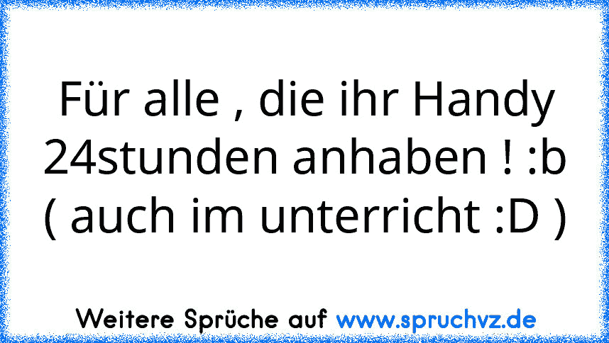 Für alle , die ihr Handy 24stunden anhaben ! :b
( auch im unterricht :D )