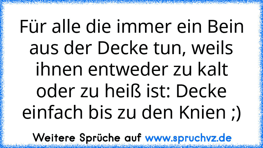 Für alle die immer ein Bein aus der Decke tun, weils ihnen entweder zu kalt oder zu heiß ist: Decke einfach bis zu den Knien ;)