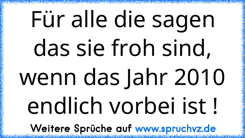 Für alle die sagen das sie froh sind, wenn das Jahr 2010 endlich vorbei ist !