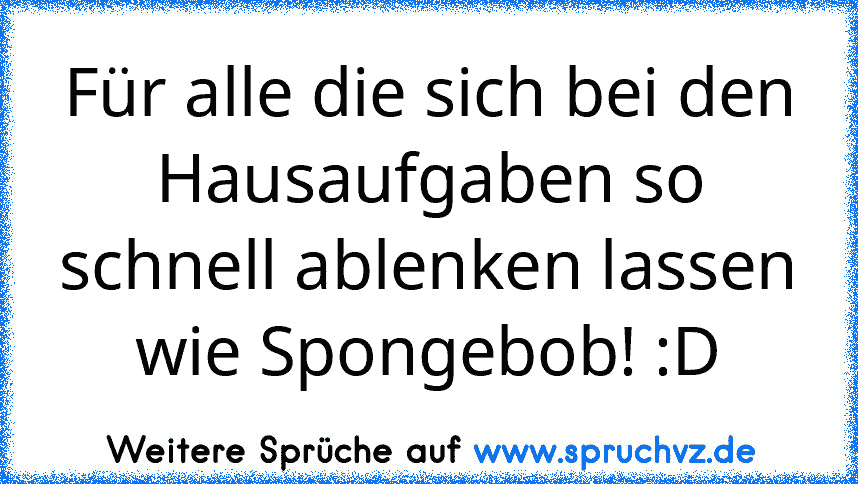 Für alle die sich bei den Hausaufgaben so schnell ablenken lassen wie Spongebob! :D