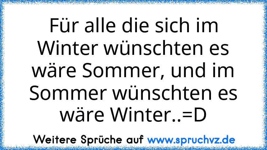 Für alle die sich im Winter wünschten es wäre Sommer, und im Sommer wünschten es wäre Winter..=D