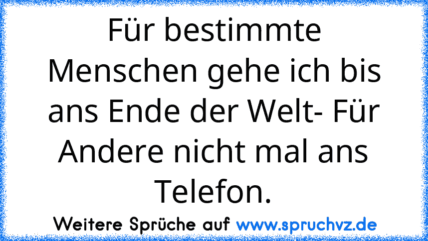 Für bestimmte Menschen gehe ich bis ans Ende der Welt- Für Andere nicht mal ans Telefon.