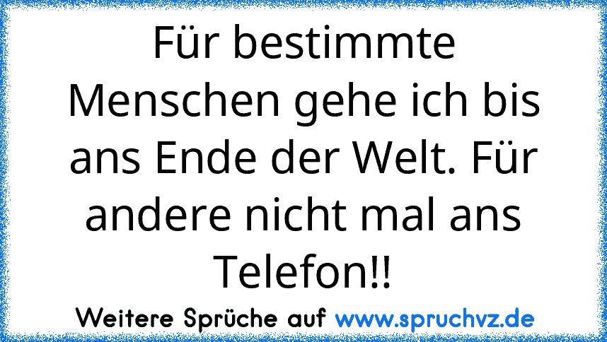 Für bestimmte Menschen gehe ich bis ans Ende der Welt. Für andere nicht mal ans Telefon!!