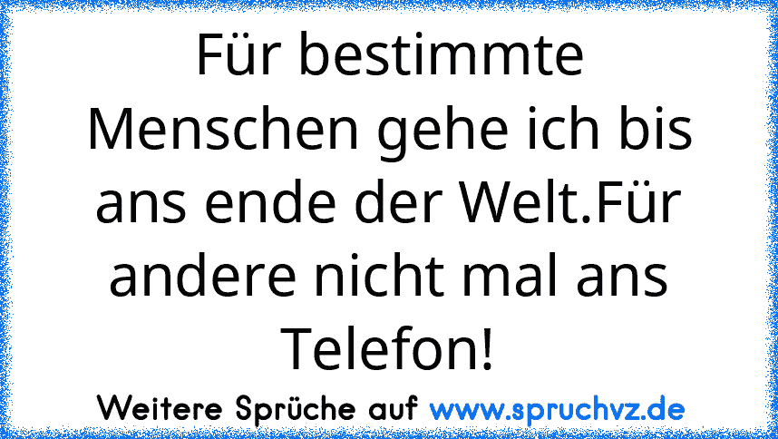 Für bestimmte Menschen gehe ich bis ans ende der Welt.Für andere nicht mal ans Telefon!