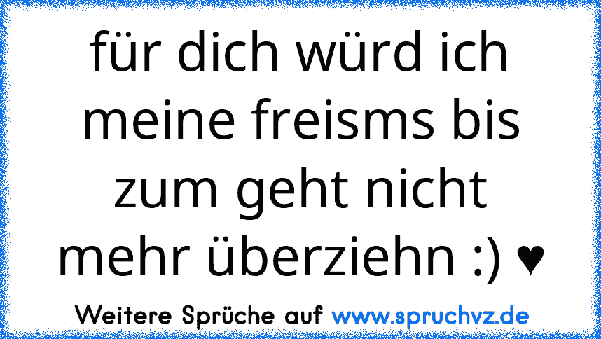 für dich würd ich meine freisms bis zum geht nicht mehr überziehn :) ♥