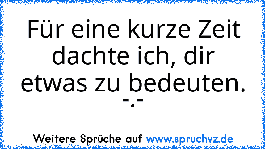 Für eine kurze Zeit dachte ich, dir etwas zu bedeuten. -.-