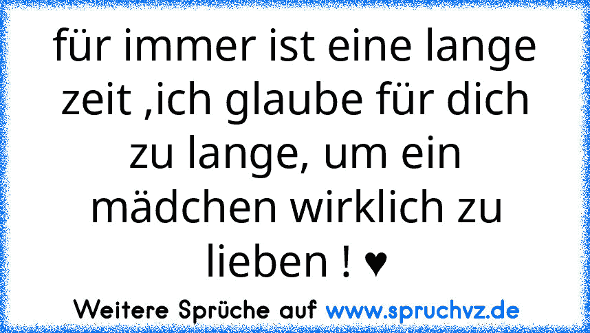 für immer ist eine lange zeit ,ich glaube für dich zu lange, um ein mädchen wirklich zu lieben ! ♥