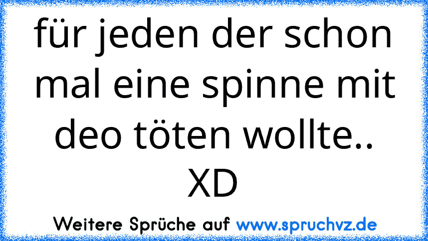 für jeden der schon mal eine spinne mit deo töten wollte..
XD