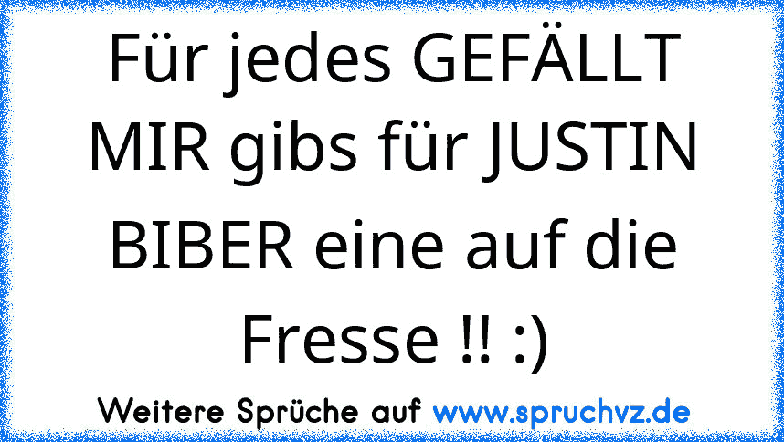 Für jedes GEFÄLLT MIR gibs für JUSTIN BIBER eine auf die Fresse !! :)