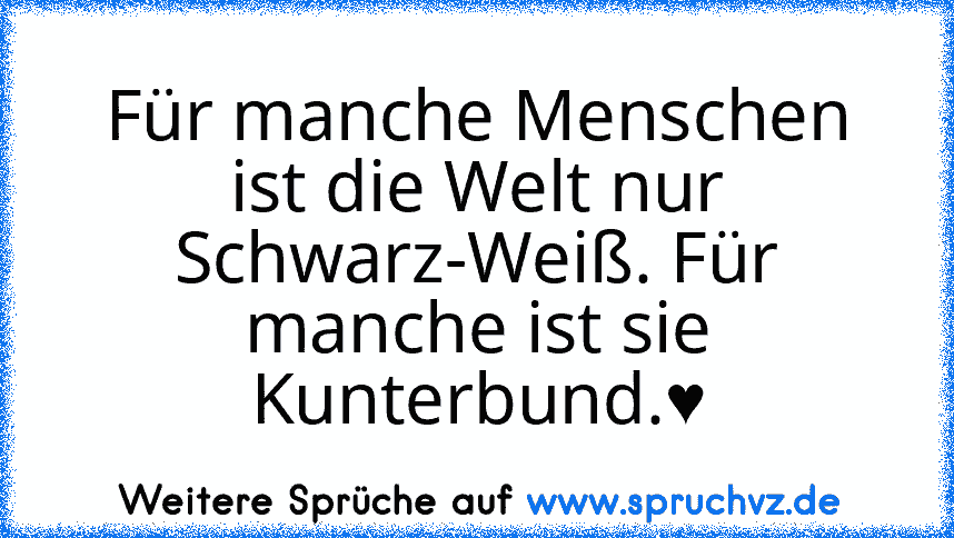 Für manche Menschen ist die Welt nur Schwarz-Weiß. Für manche ist sie Kunterbund.♥