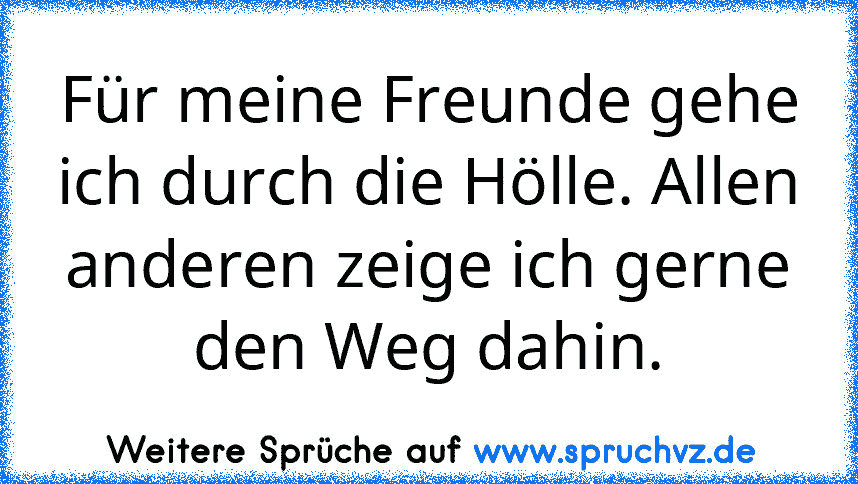 Für meine Freunde gehe ich durch die Hölle. Allen anderen zeige ich gerne den Weg dahin.