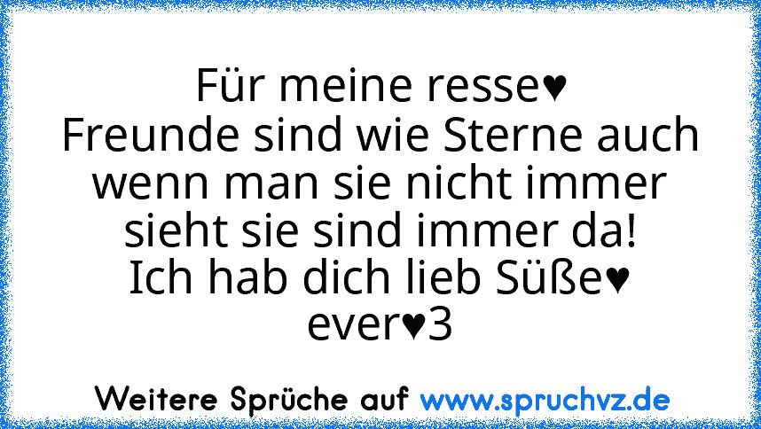 Für meine resse♥
Freunde sind wie Sterne auch wenn man sie nicht immer sieht sie sind immer da!
Ich hab dich lieb Süße♥ ever♥3