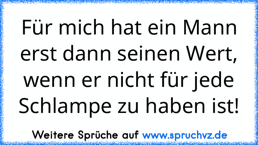 Für mich hat ein Mann erst dann seinen Wert, wenn er nicht für jede Schlampe zu haben ist!