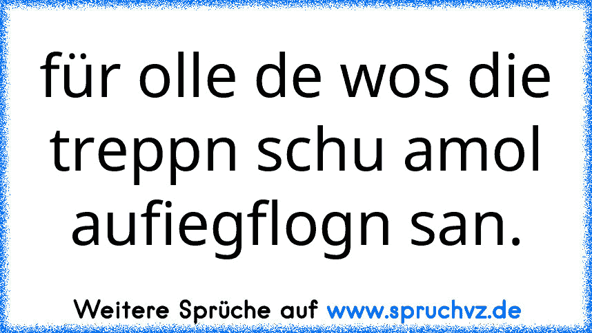 für olle de wos die treppn schu amol aufiegflogn san.