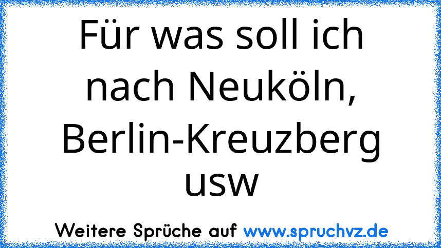 Für was soll ich nach Neuköln, Berlin-Kreuzberg usw