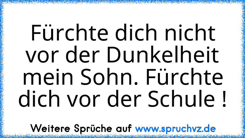 Fürchte dich nicht vor der Dunkelheit mein Sohn. Fürchte dich vor der Schule !