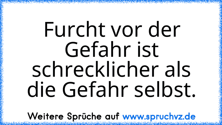 Furcht vor der Gefahr ist schrecklicher als die Gefahr selbst.