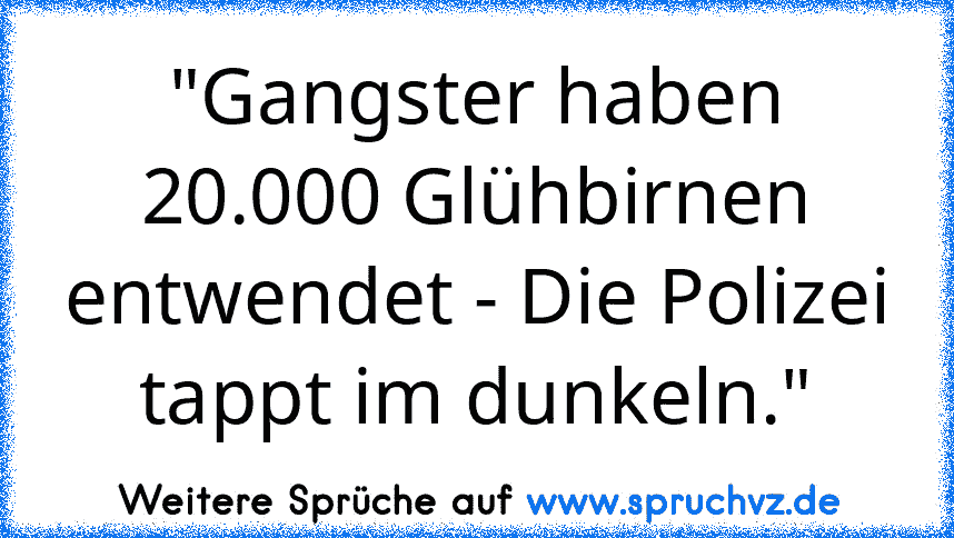 "Gangster haben 20.000 Glühbirnen entwendet - Die Polizei tappt im dunkeln."