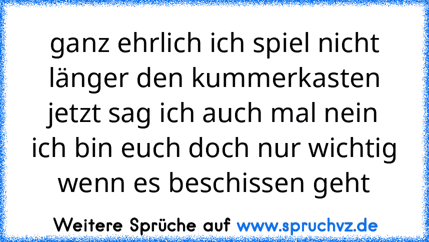 ganz ehrlich ich spiel nicht länger den kummerkasten jetzt sag ich auch mal nein
ich bin euch doch nur wichtig wenn es beschissen geht