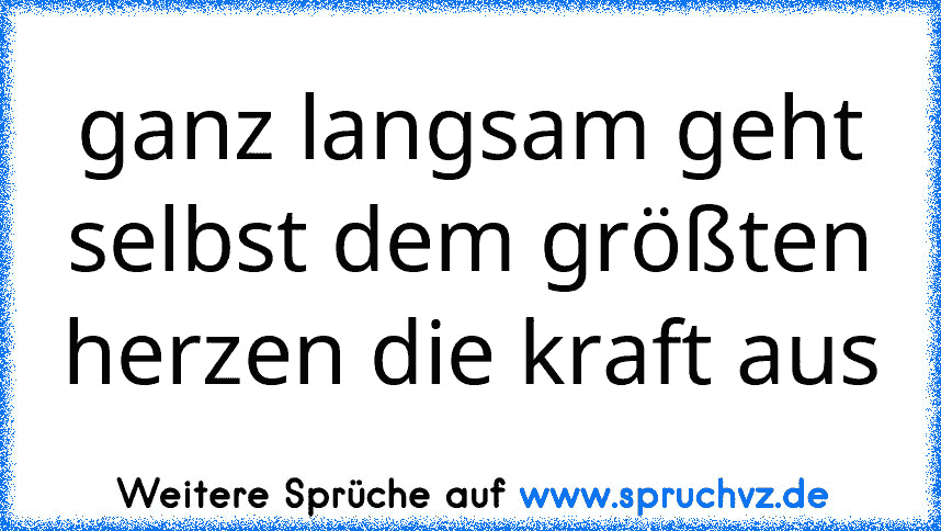 ganz langsam geht selbst dem größten herzen die kraft aus