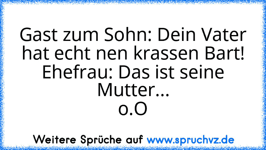 Gast zum Sohn: Dein Vater hat echt nen krassen Bart!
Ehefrau: Das ist seine Mutter...
o.O