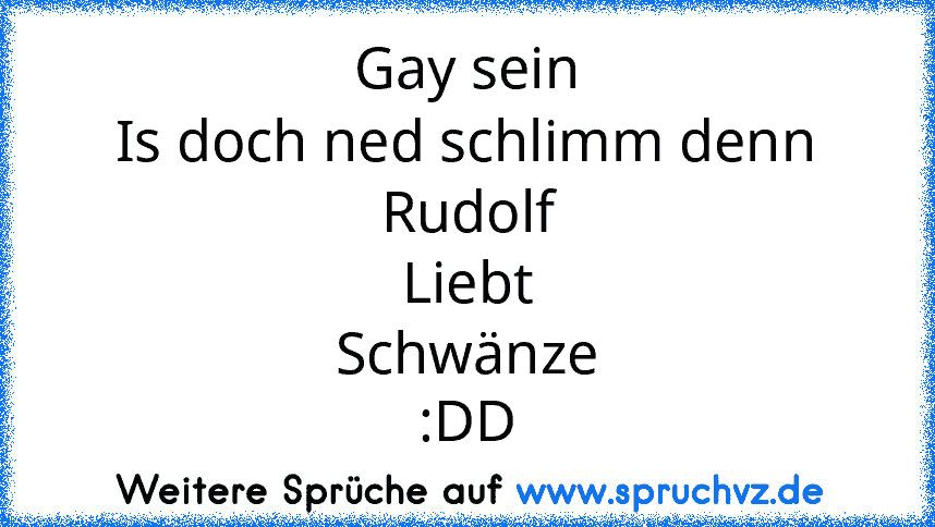 Gay sein
Is doch ned schlimm denn
Rudolf
Liebt
S﻿chwänze
:DD