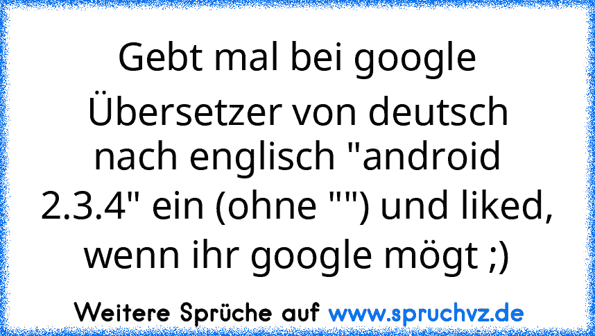 Gebt mal bei google Übersetzer von deutsch nach englisch "android 2.3.4" ein (ohne "") und liked, wenn ihr google mögt ;)