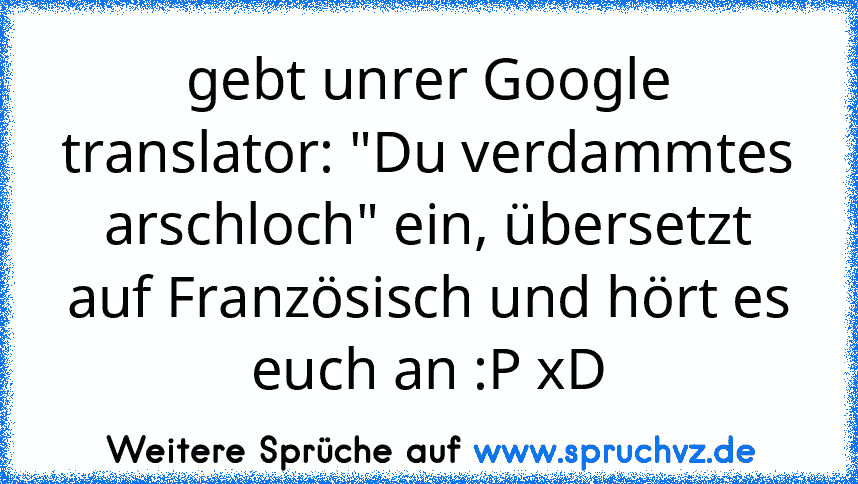 gebt unrer Google translator: "Du verdammtes arschloch" ein, übersetzt auf Französisch und hört es euch an :P xD