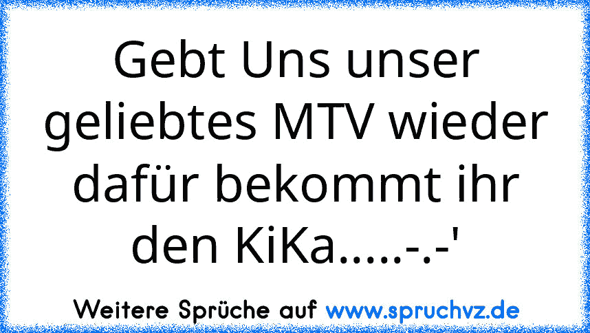 Gebt Uns unser geliebtes MTV wieder dafür bekommt ihr den KiKa.....-.-'