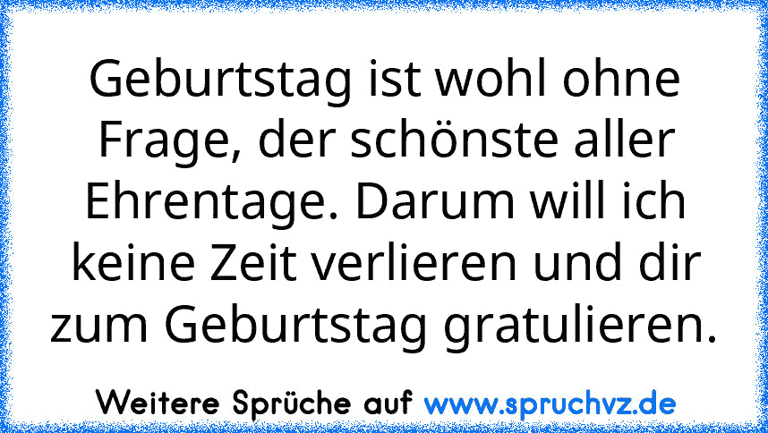 Geburtstag ist wohl ohne Frage, der schönste aller Ehrentage. Darum will ich keine Zeit verlieren und dir zum Geburtstag gratulieren.