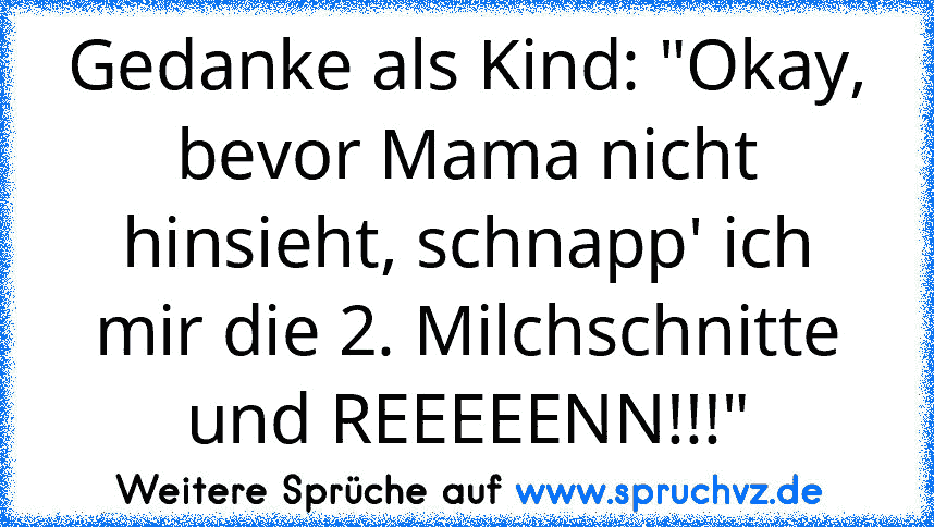 Gedanke als Kind: "Okay, bevor Mama nicht hinsieht, schnapp' ich mir die 2. Milchschnitte und REEEEENN!!!"