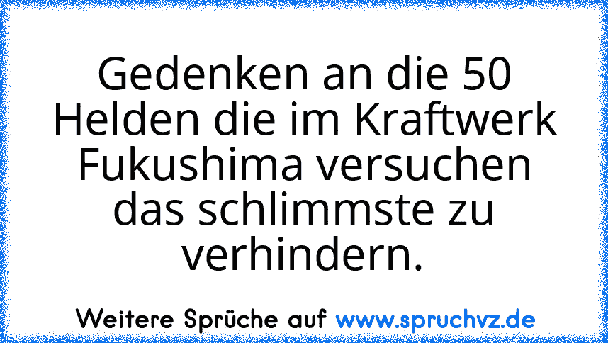 Gedenken an die 50 Helden die im Kraftwerk Fukushima versuchen das schlimmste zu verhindern.