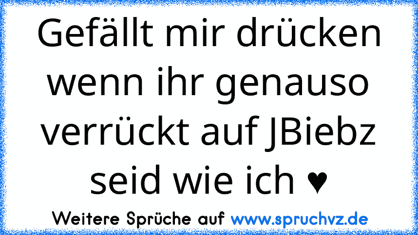 Gefällt mir drücken wenn ihr genauso verrückt auf JBiebz seid wie ich ♥