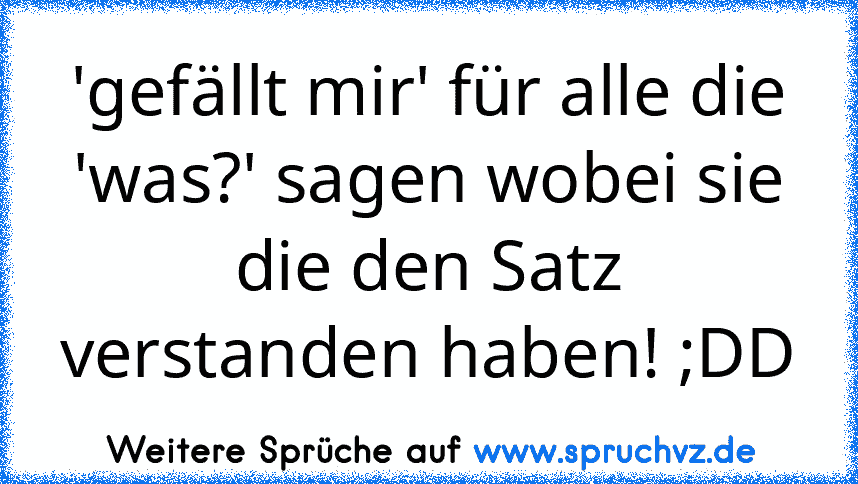 'gefällt mir' für alle die 'was?' sagen wobei sie die den Satz verstanden haben! ;DD