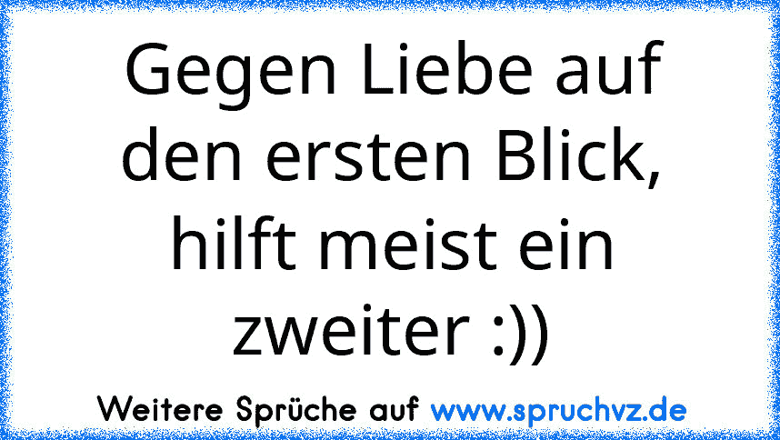 Gegen Liebe auf den ersten Blick, hilft meist ein zweiter :))