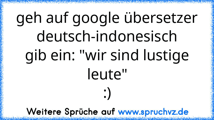 geh auf google übersetzer
deutsch-indonesisch
gib ein: "wir sind lustige leute"
:)