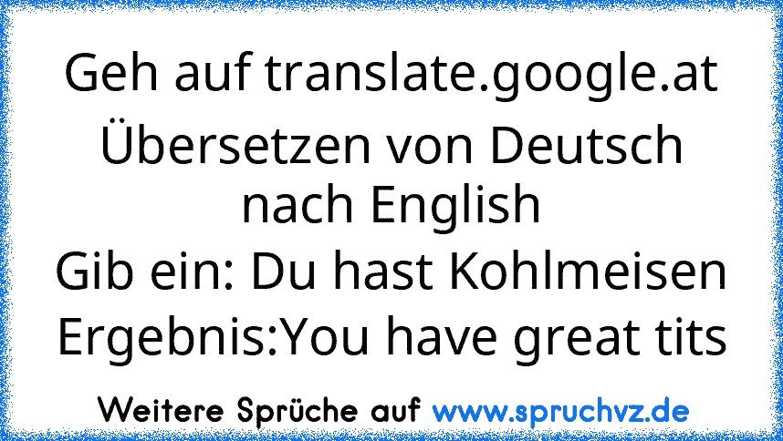 Geh auf translate.google.at
Übersetzen von Deutsch nach English
Gib ein: Du hast Kohlmeisen
Ergebnis:You have great tits